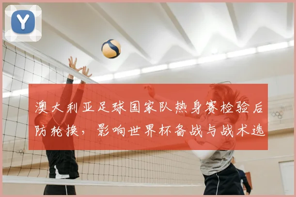 澳大利亚足球国家队热身赛检验后防轮换，影响世界杯备战与战术选择