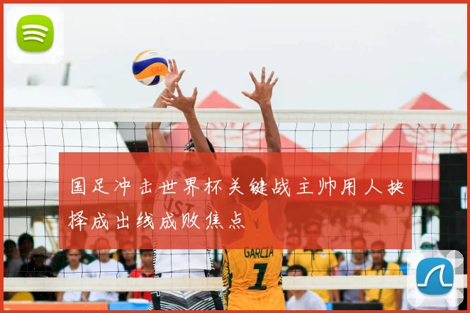 国足冲击世界杯关键战主帅用人抉择成出线成败焦点