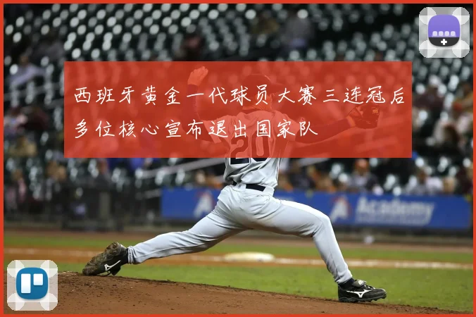 西班牙黄金一代球员大赛三连冠后多位核心宣布退出国家队