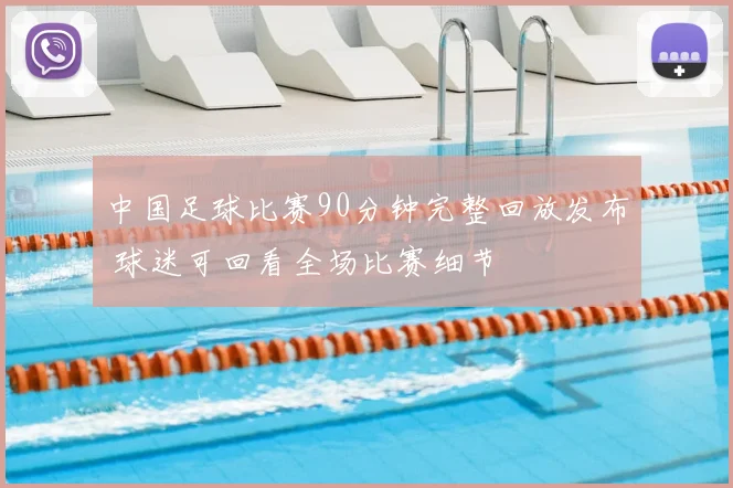 中国足球比赛90分钟完整回放发布 球迷可回看全场比赛细节