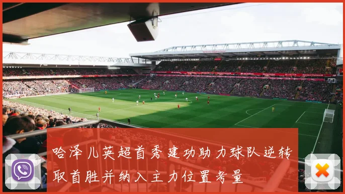 哈泽儿英超首秀建功助力球队逆转取首胜并纳入主力位置考量