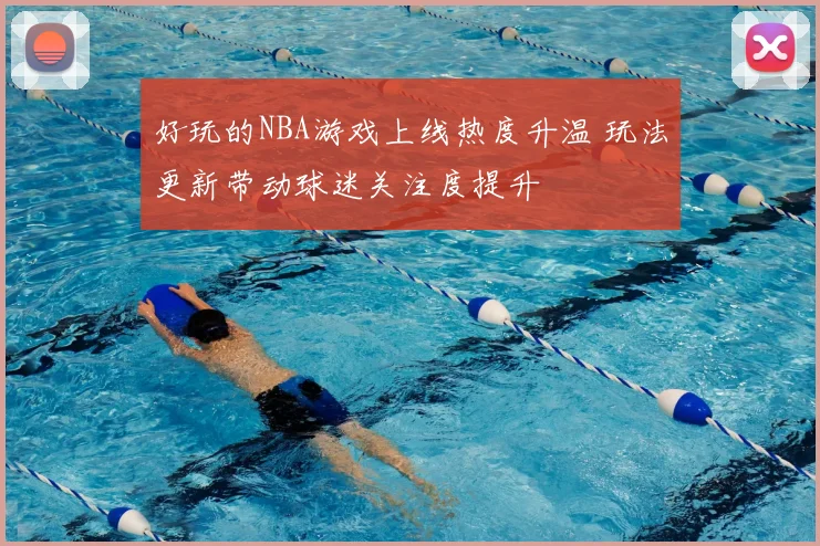 好玩的NBA游戏上线热度升温 玩法更新带动球迷关注度提升