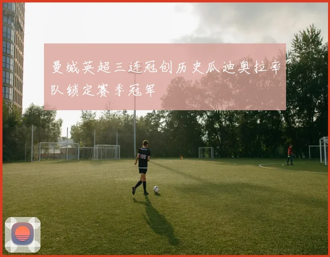 曼城英超三连冠创历史瓜迪奥拉率队锁定赛季冠军