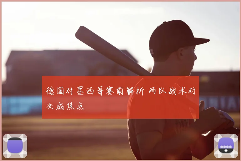 德国对墨西哥赛前解析 两队战术对决成焦点