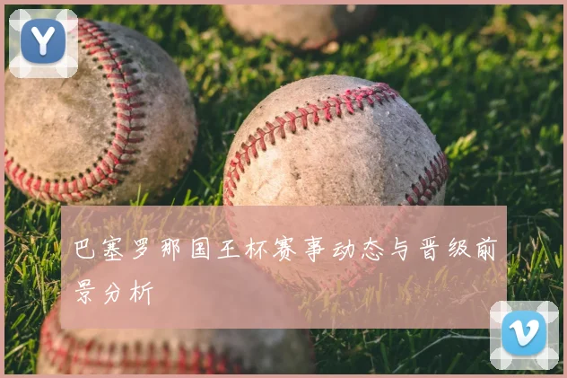 巴塞罗那国王杯赛事动态与晋级前景分析