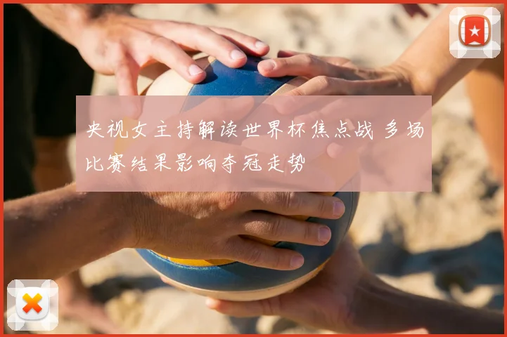央视女主持解读世界杯焦点战 多场比赛结果影响夺冠走势