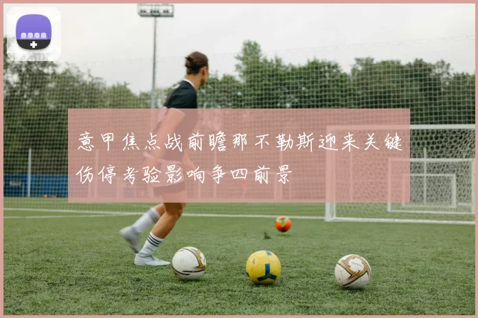 意甲焦点战前瞻那不勒斯迎来关键伤停考验影响争四前景