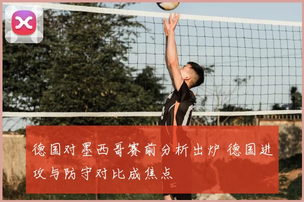 德国对墨西哥赛前分析出炉 德国进攻与防守对比成焦点