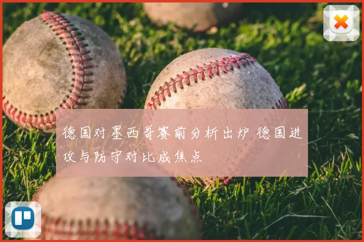 德国对墨西哥赛前分析出炉 德国进攻与防守对比成焦点