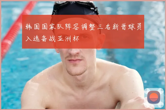 韩国国家队阵容调整三名新晋球员入选备战亚洲杯