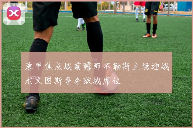 意甲焦点战前瞻那不勒斯主场迎战尤文图斯争夺欧战席位