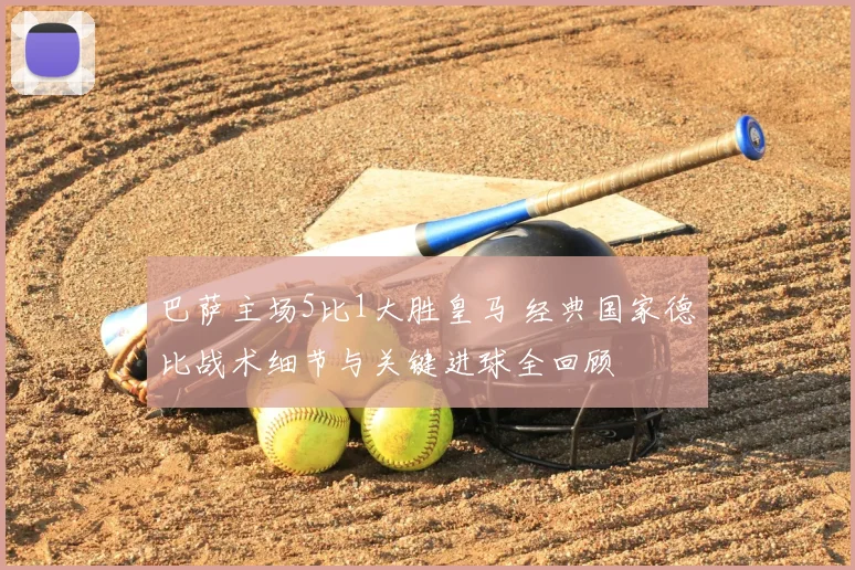 巴萨主场5比1大胜皇马 经典国家德比战术细节与关键进球全回顾