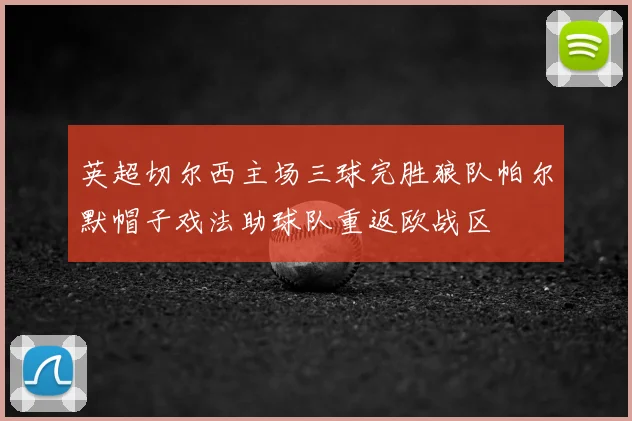 英超切尔西主场三球完胜狼队帕尔默帽子戏法助球队重返欧战区