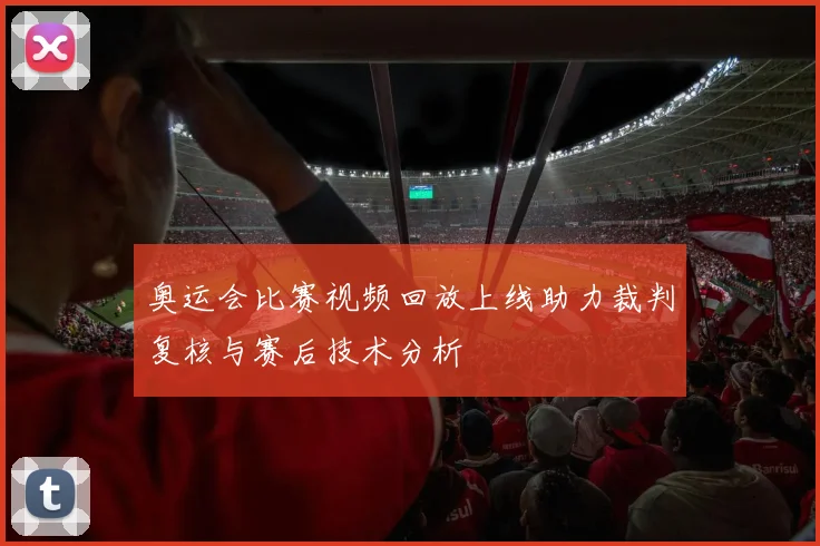 奥运会比赛视频回放上线助力裁判复核与赛后技术分析
