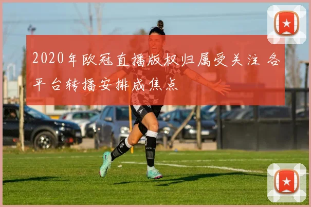 2020年欧冠直播版权归属受关注 各平台转播安排成焦点