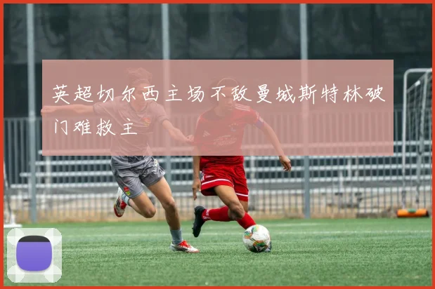 英超切尔西主场不敌曼城斯特林破门难救主