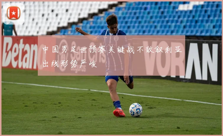 中国男足世预赛关键战不敌叙利亚出线形势严峻