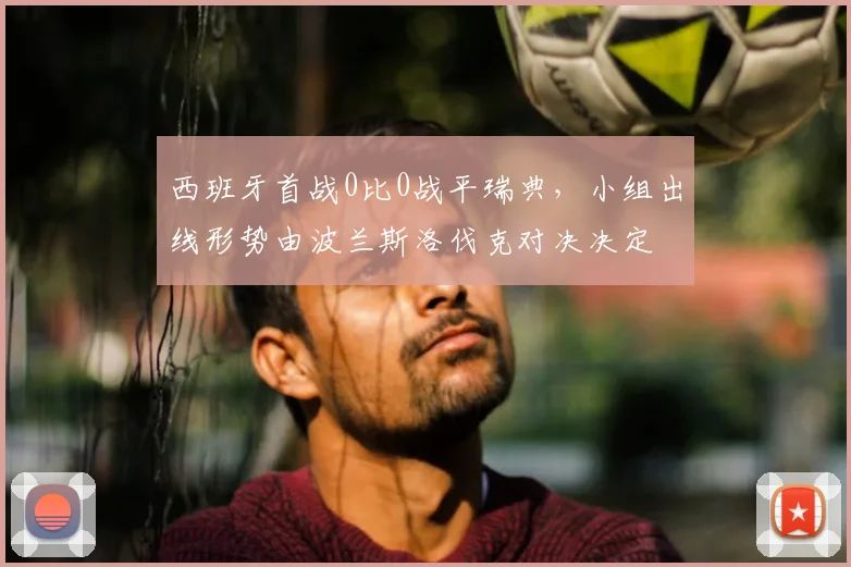 西班牙首战0比0战平瑞典，小组出线形势由波兰斯洛伐克对决决定