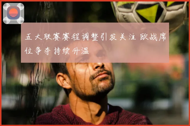五大联赛赛程调整引发关注 欧战席位争夺持续升温