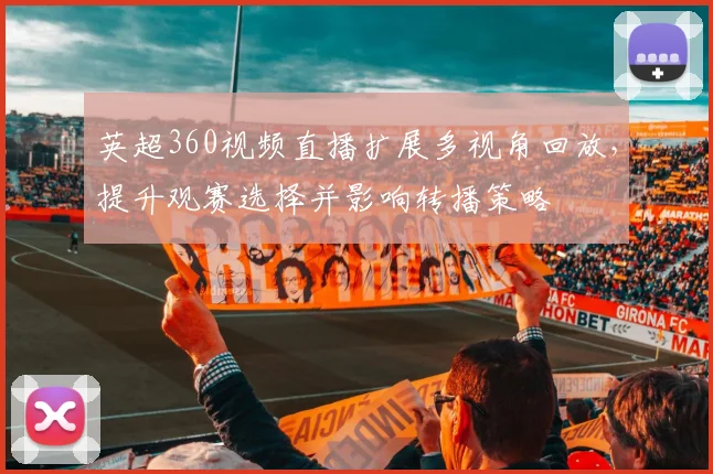 英超360视频直播扩展多视角回放，提升观赛选择并影响转播策略