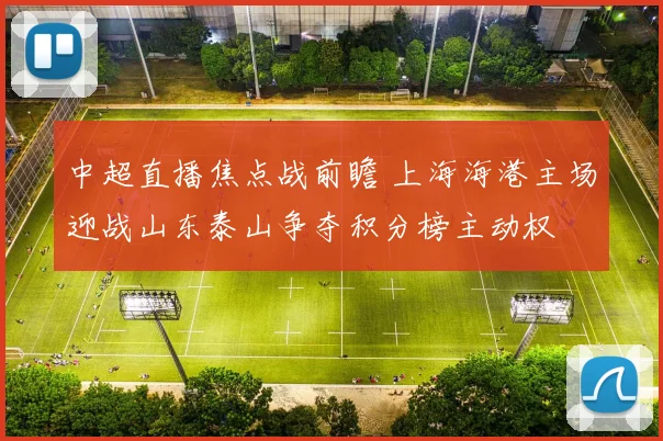 中超直播焦点战前瞻 上海海港主场迎战山东泰山争夺积分榜主动权
