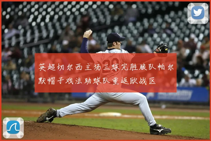 英超切尔西主场三球完胜狼队帕尔默帽子戏法助球队重返欧战区