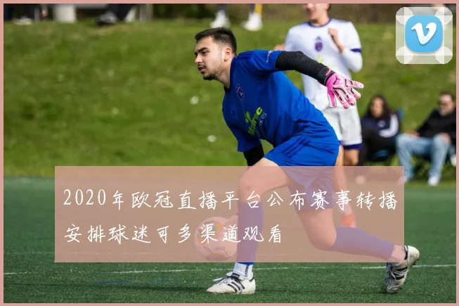 2020年欧冠直播平台公布赛事转播安排球迷可多渠道观看