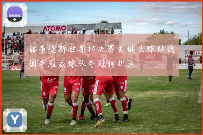 赫韦德斯世界杯决赛关键头球助德国夺冠成球队夺冠转折点