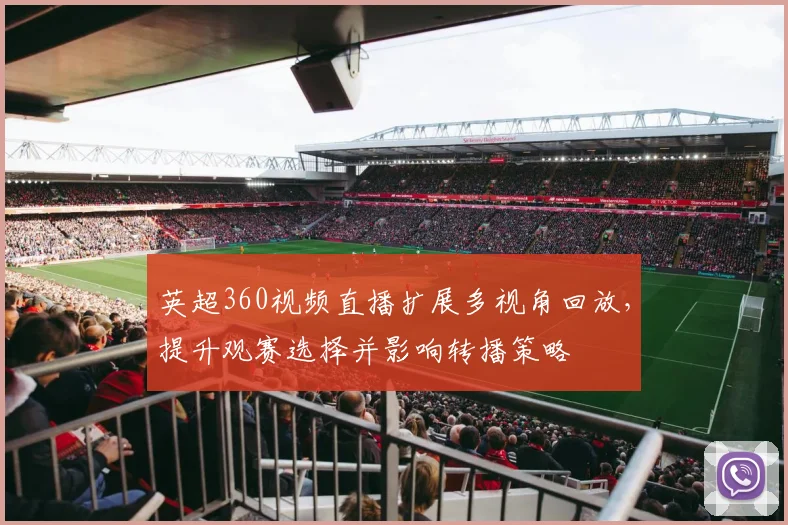 英超360视频直播扩展多视角回放，提升观赛选择并影响转播策略