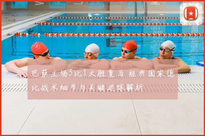 巴萨主场5比1大胜皇马 经典国家德比战术细节与关键进球解析