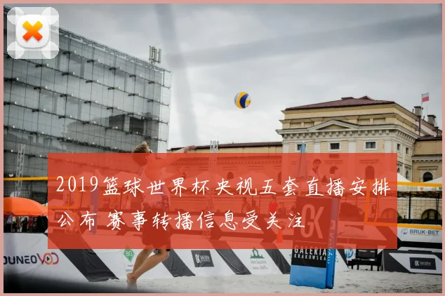 2019篮球世界杯央视五套直播安排公布 赛事转播信息受关注