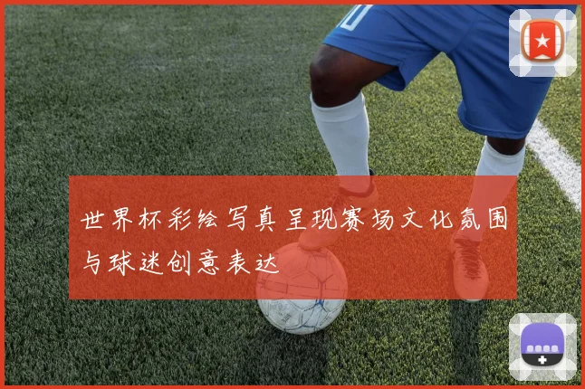 世界杯彩绘写真呈现赛场文化氛围与球迷创意表达