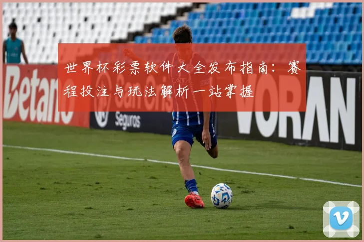 世界杯彩票软件大全发布指南：赛程投注与玩法解析一站掌握