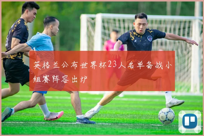 英格兰公布世界杯23人名单备战小组赛阵容出炉