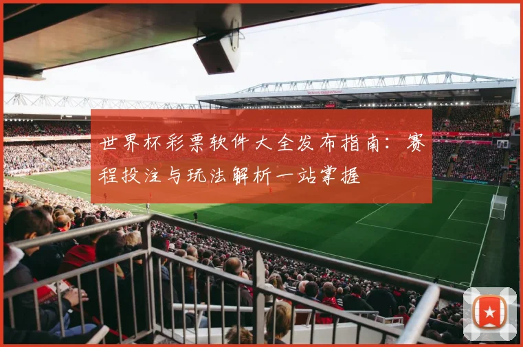 世界杯彩票软件大全发布指南：赛程投注与玩法解析一站掌握