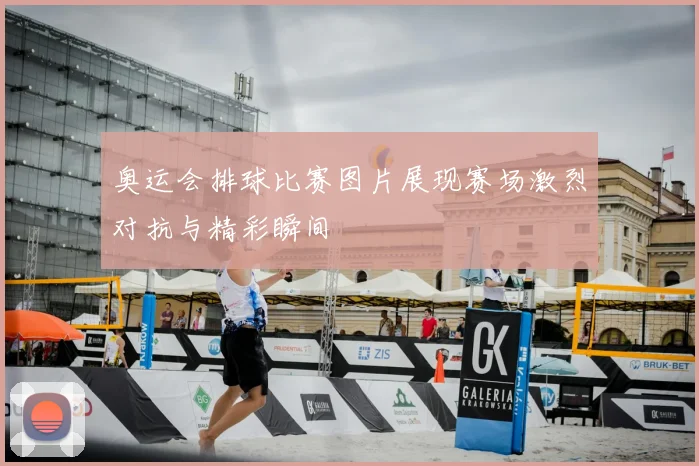 奥运会排球比赛图片展现赛场激烈对抗与精彩瞬间
