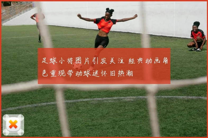 足球小将图片引发关注 经典动画角色重现带动球迷怀旧热潮