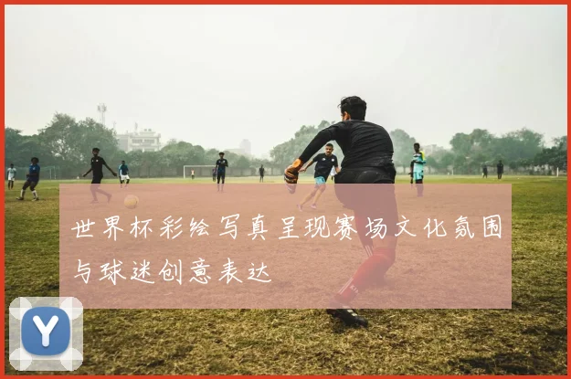 世界杯彩绘写真呈现赛场文化氛围与球迷创意表达
