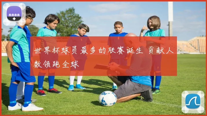 世界杯球员最多的联赛诞生 贡献人数领跑全球
