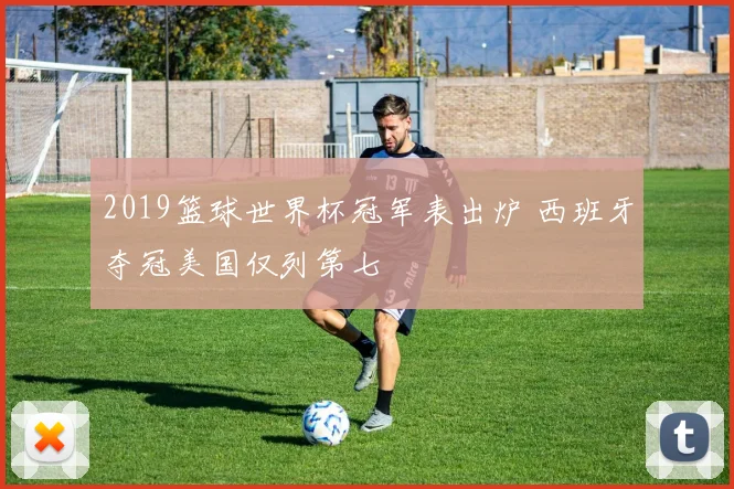 2019篮球世界杯冠军表出炉 西班牙夺冠美国仅列第七