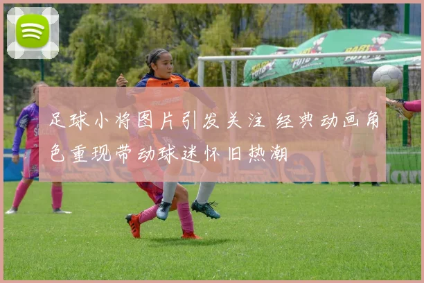 足球小将图片引发关注 经典动画角色重现带动球迷怀旧热潮