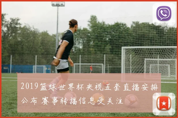 2019篮球世界杯央视五套直播安排公布 赛事转播信息受关注